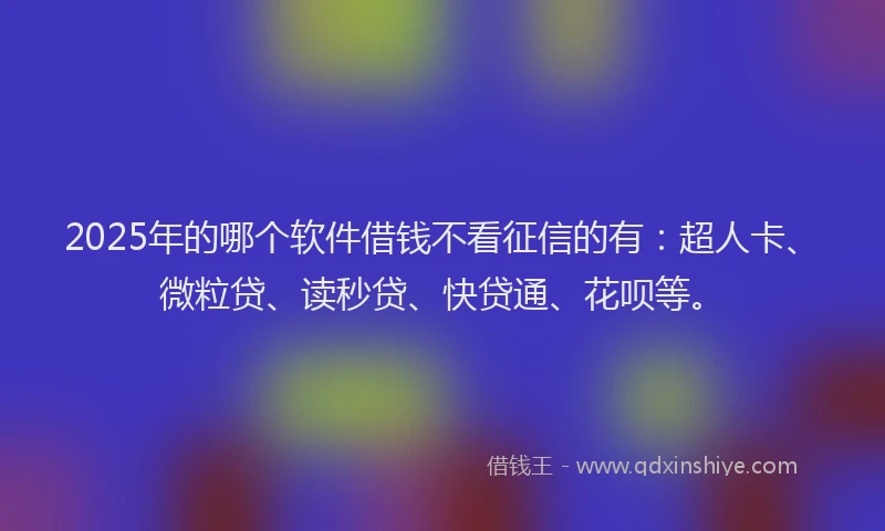 2025年的哪个软件借钱不看征信的有：超人卡、微粒贷、读秒贷、快贷通、花呗等。