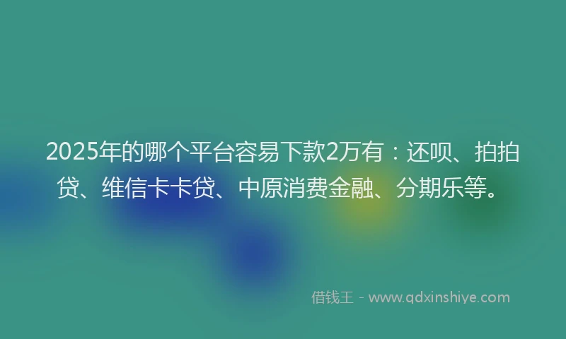 2025年的哪个平台容易下款2万有：还呗、拍拍贷、维信卡卡贷、中原消费金融、分期乐等。