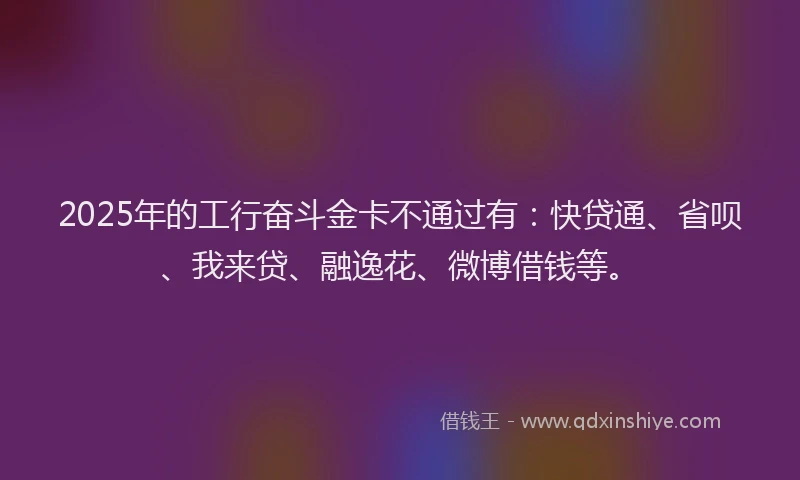 2025年的工行奋斗金卡不通过有：快贷通、省呗、我来贷、融逸花、微博借钱等。