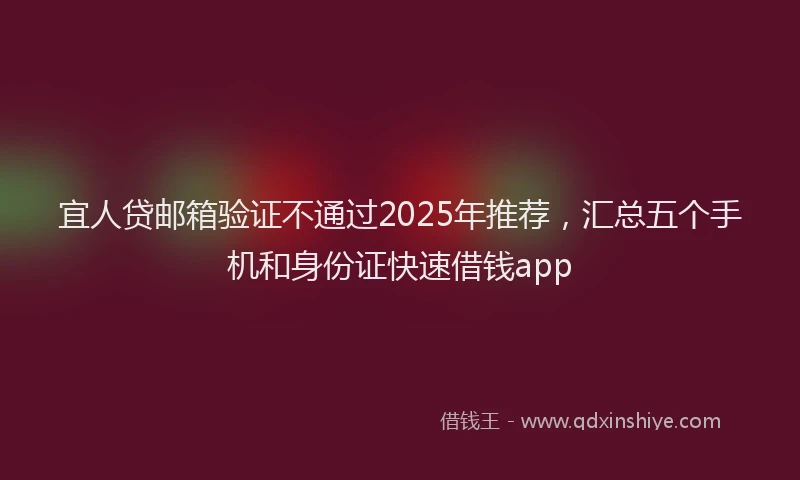 宜人贷邮箱验证不通过2025年推荐，汇总五个手机和身份证快速借钱app