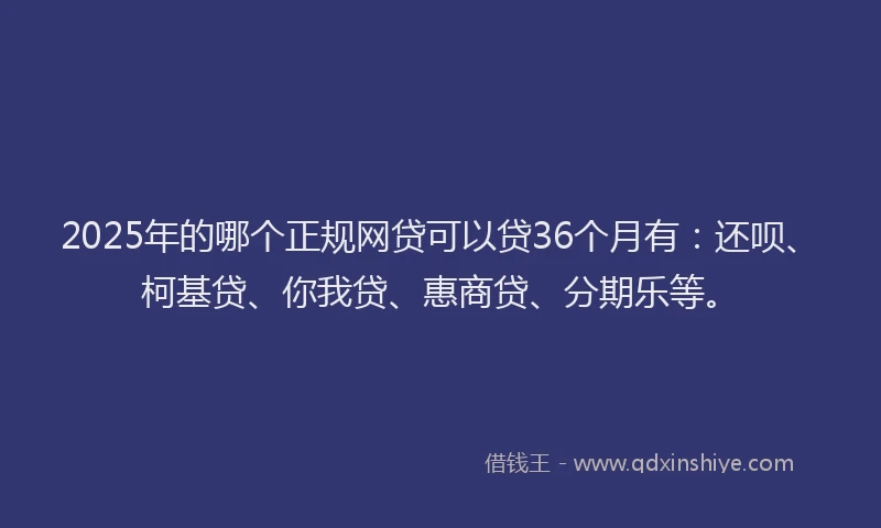 2025年的哪个正规网贷可以贷36个月有：还呗、柯基贷、你我贷、惠商贷、分期乐等。