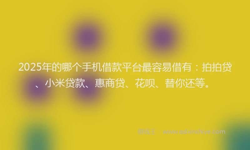 2025年的哪个手机借款平台最容易借有：拍拍贷、小米贷款、惠商贷、花呗、替你还等。