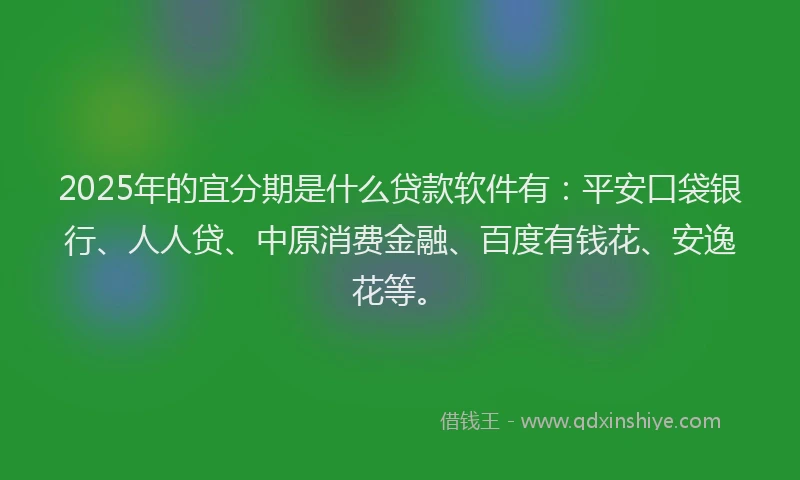 2025年的宜分期是什么贷款软件有：平安口袋银行、人人贷、中原消费金融、百度有钱花、安逸花等。