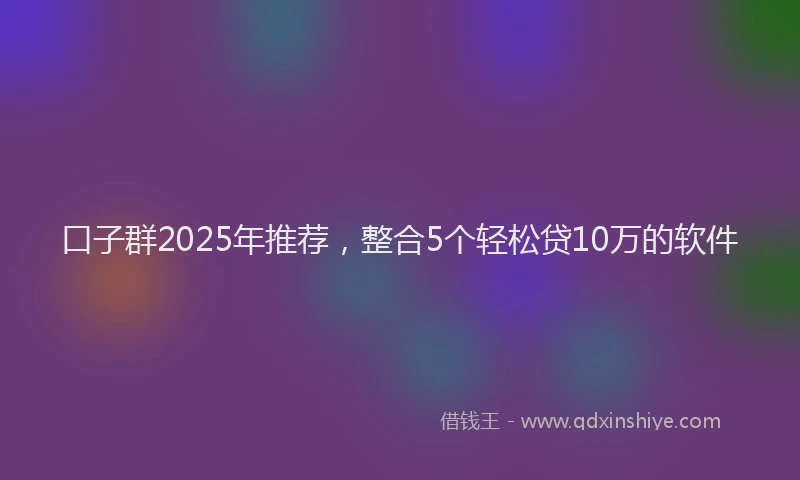 口子群2025年推荐，整合5个轻松贷10万的软件