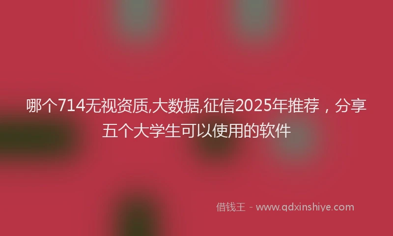 哪个714无视资质,大数据,征信2025年推荐，分享五个大学生可以使用的软件