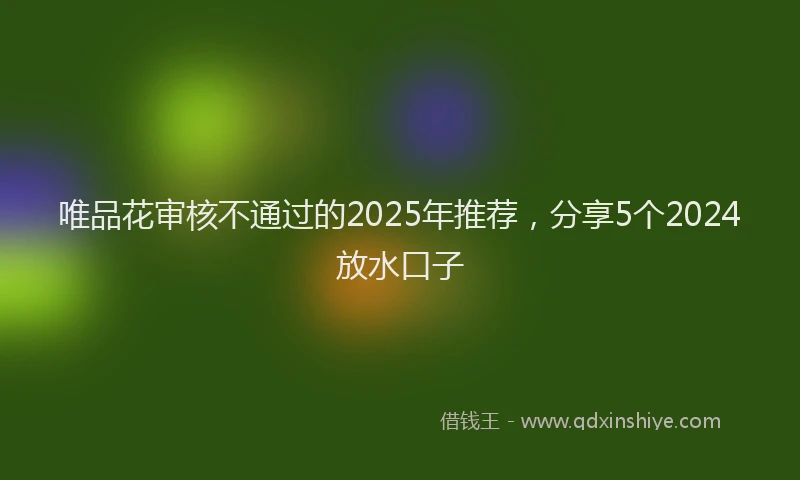 唯品花审核不通过的2025年推荐，分享5个2024放水口子