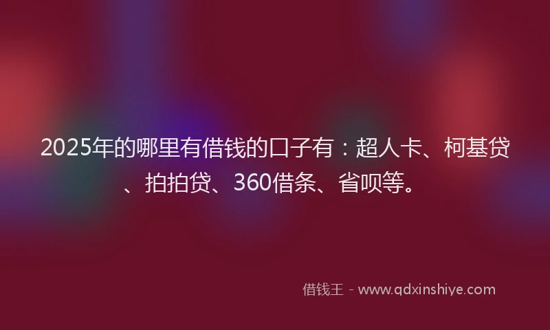 2025年的哪里有借钱的口子有：超人卡、柯基贷、拍拍贷、360借条、省呗等。