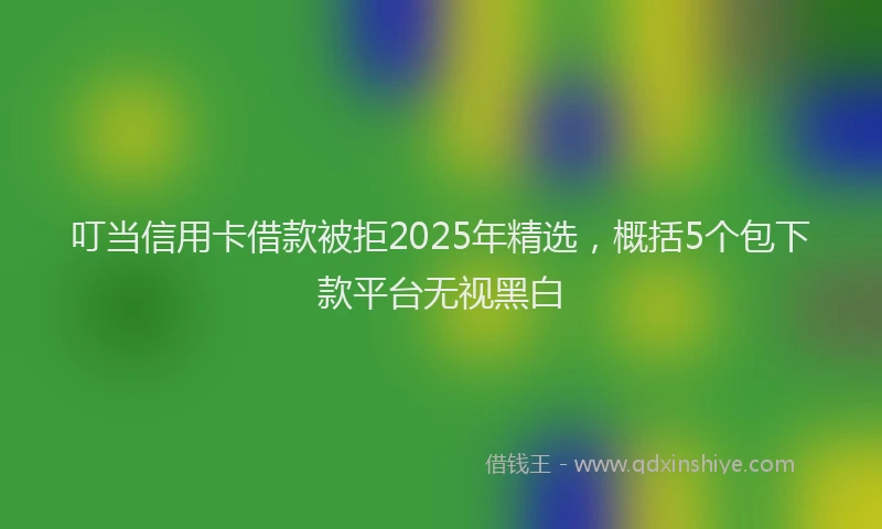 叮当信用卡借款被拒2025年精选，概括5个包下款平台无视黑白