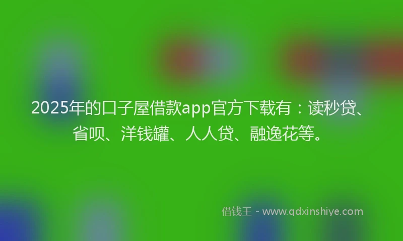 2025年的口子屋借款app官方下载有：读秒贷、省呗、洋钱罐、人人贷、融逸花等。