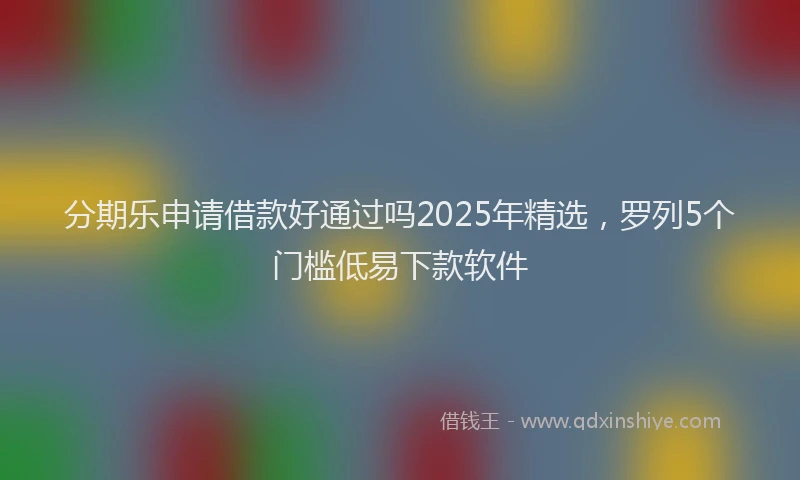 分期乐申请借款好通过吗2025年精选，罗列5个门槛低易下款软件