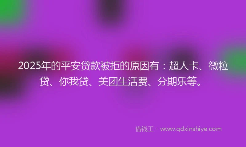 2025年的平安贷款被拒的原因有：超人卡、微粒贷、你我贷、美团生活费、分期乐等。