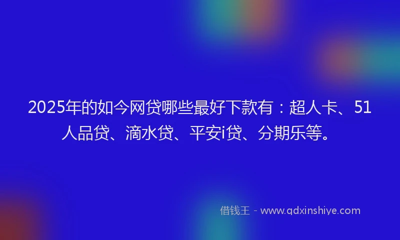 2025年的如今网贷哪些最好下款有：超人卡、51人品贷、滴水贷、平安i贷、分期乐等。