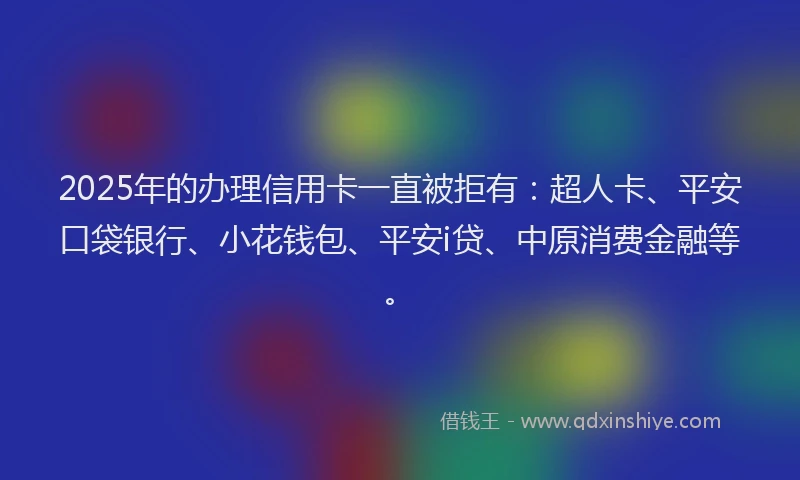 2025年的办理信用卡一直被拒有：超人卡、平安口袋银行、小花钱包、平安i贷、中原消费金融等。