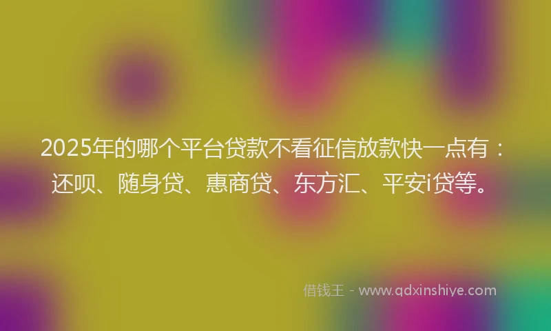 2025年的哪个平台贷款不看征信放款快一点有：还呗、随身贷、惠商贷、东方汇、平安i贷等。