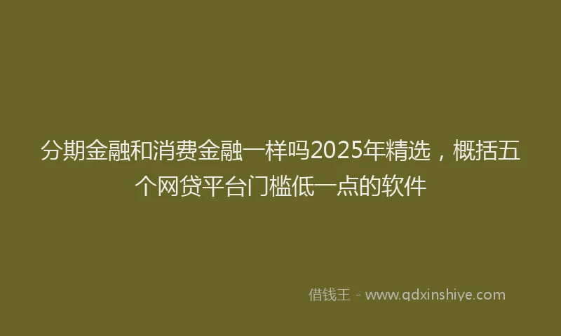 分期金融和消费金融一样吗2025年精选，概括五个网贷平台门槛低一点的软件
