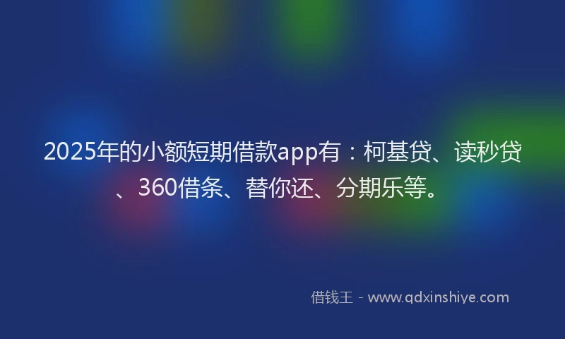 2025年的小额短期借款app有：柯基贷、读秒贷、360借条、替你还、分期乐等。
