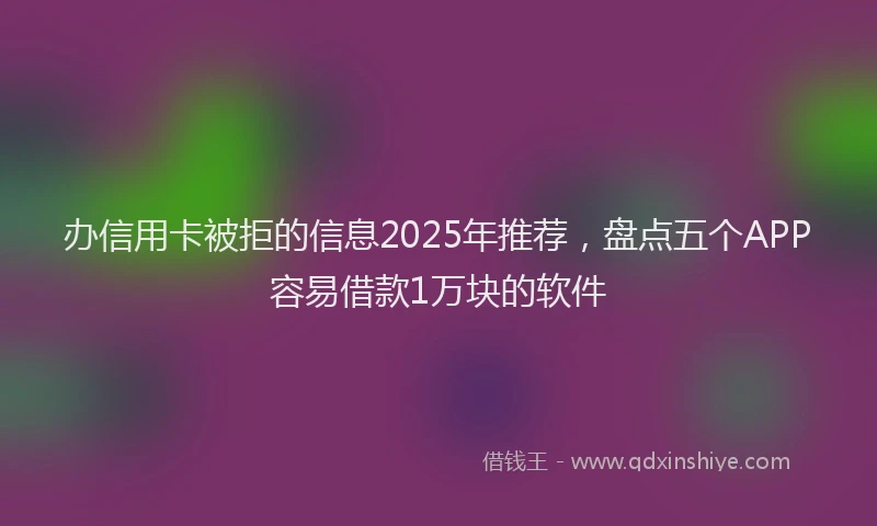 办信用卡被拒的信息2025年推荐，盘点五个APP容易借款1万块的软件