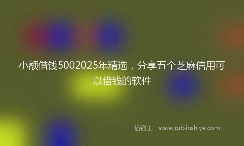 小额借钱5002025年精选，分享五个芝麻信用可以借钱的软件
