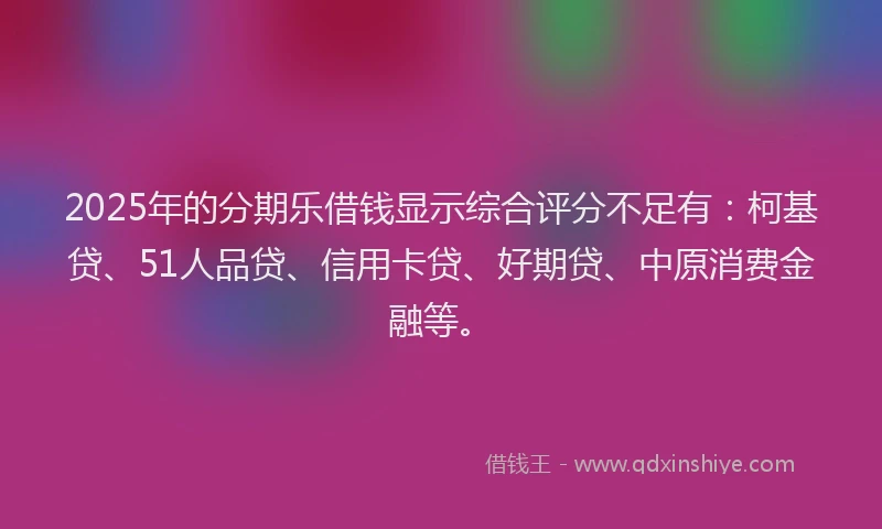 2025年的分期乐借钱显示综合评分不足有：柯基贷、51人品贷、信用卡贷、好期贷、中原消费金融等。