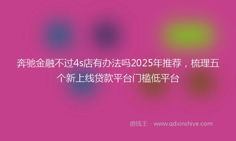 奔驰金融不过4s店有办法吗2025年推荐，梳理五个新上线贷款平台门槛低平台