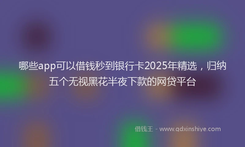哪些app可以借钱秒到银行卡2025年精选，归纳五个无视黑花半夜下款的网贷平台