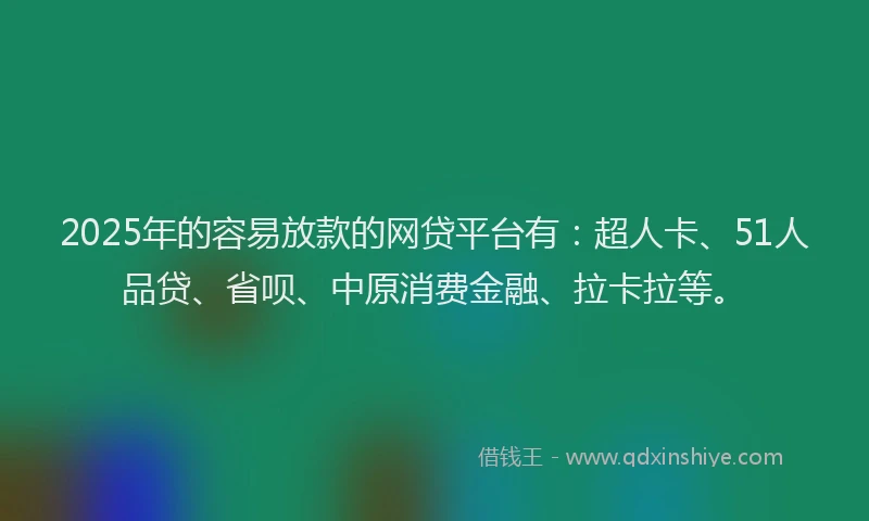 2025年的容易放款的网贷平台有：超人卡、51人品贷、省呗、中原消费金融、拉卡拉等。
