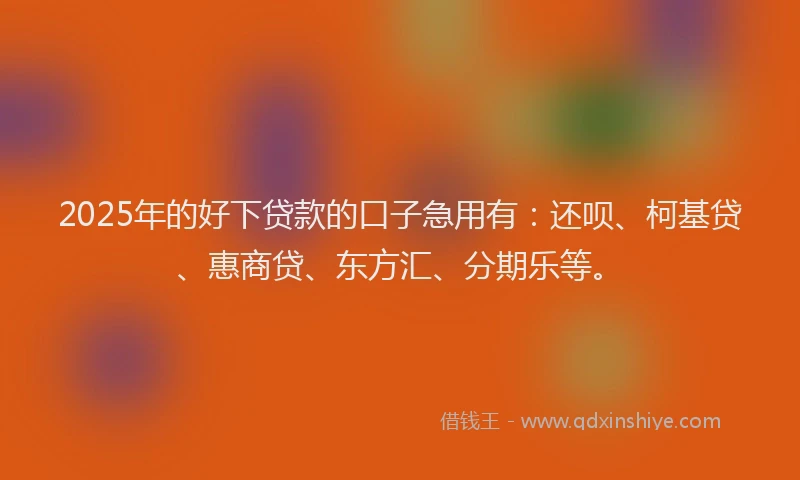 2025年的好下贷款的口子急用有：还呗、柯基贷、惠商贷、东方汇、分期乐等。