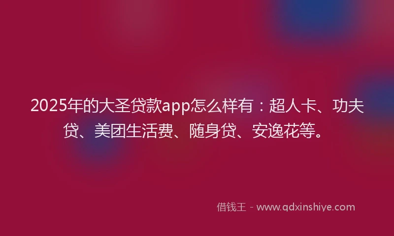 2025年的大圣贷款app怎么样有：超人卡、功夫贷、美团生活费、随身贷、安逸花等。