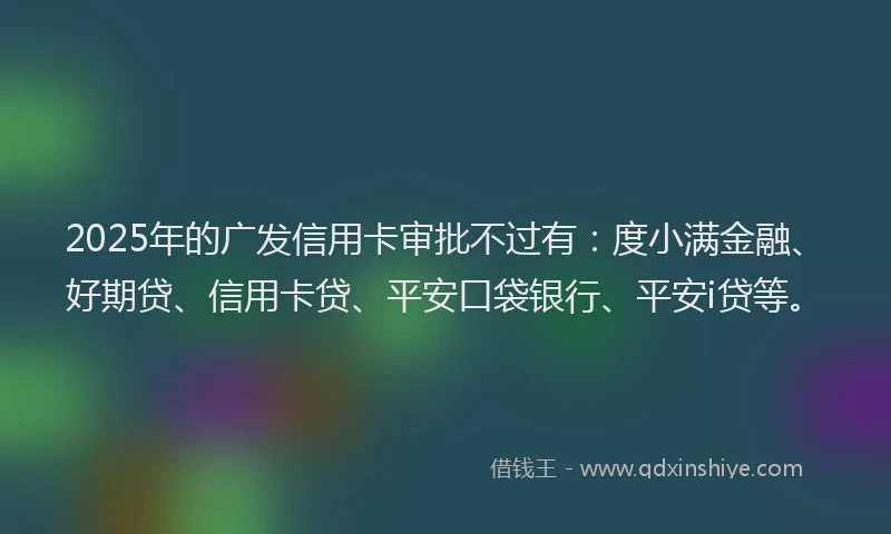 2025年的广发信用卡审批不过有：度小满金融、好期贷、信用卡贷、平安口袋银行、平安i贷等。