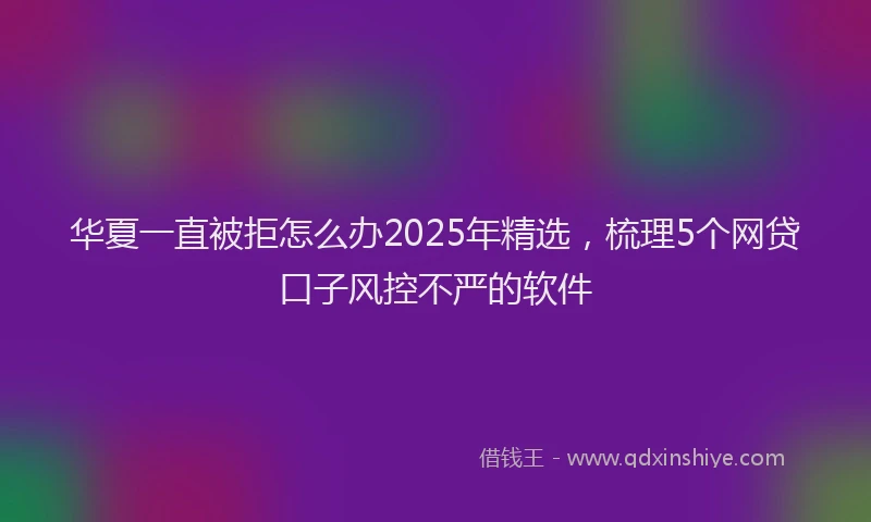 华夏一直被拒怎么办2025年精选，梳理5个网贷口子风控不严的软件