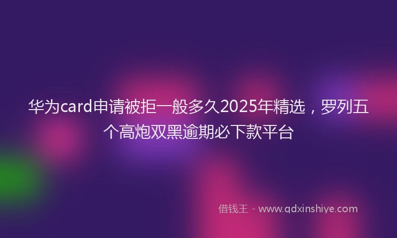 华为card申请被拒一般多久2025年精选，罗列五个高炮双黑逾期必下款平台