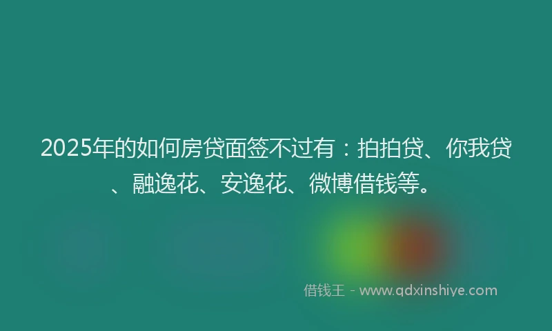 2025年的如何房贷面签不过有：拍拍贷、你我贷、融逸花、安逸花、微博借钱等。