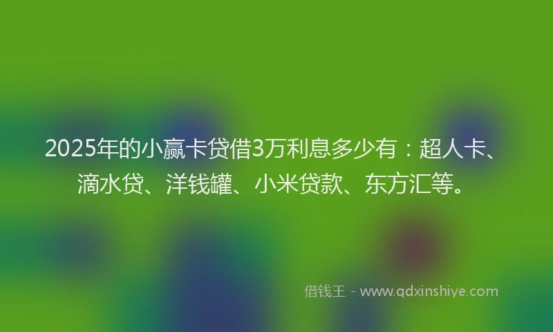 2025年的小赢卡贷借3万利息多少有：超人卡、滴水贷、洋钱罐、小米贷款、东方汇等。
