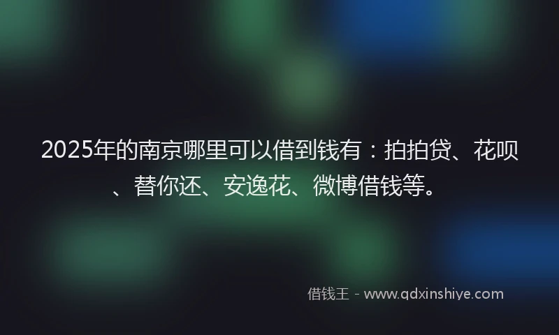 2025年的南京哪里可以借到钱有：拍拍贷、花呗、替你还、安逸花、微博借钱等。