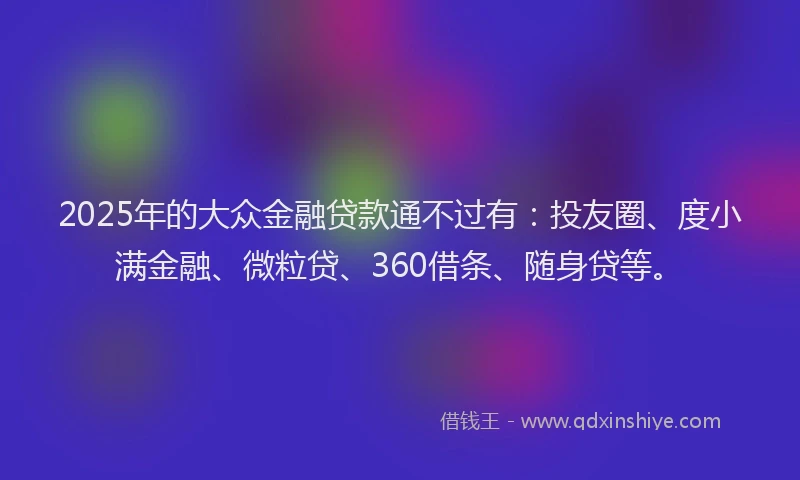 2025年的大众金融贷款通不过有：投友圈、度小满金融、微粒贷、360借条、随身贷等。