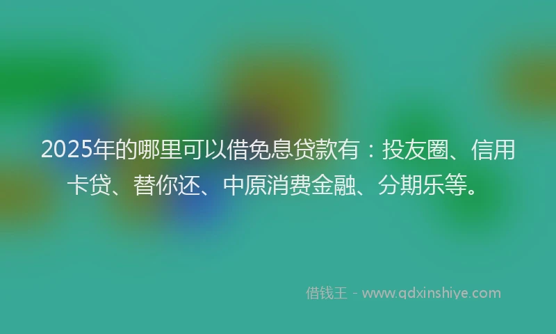 2025年的哪里可以借免息贷款有：投友圈、信用卡贷、替你还、中原消费金融、分期乐等。