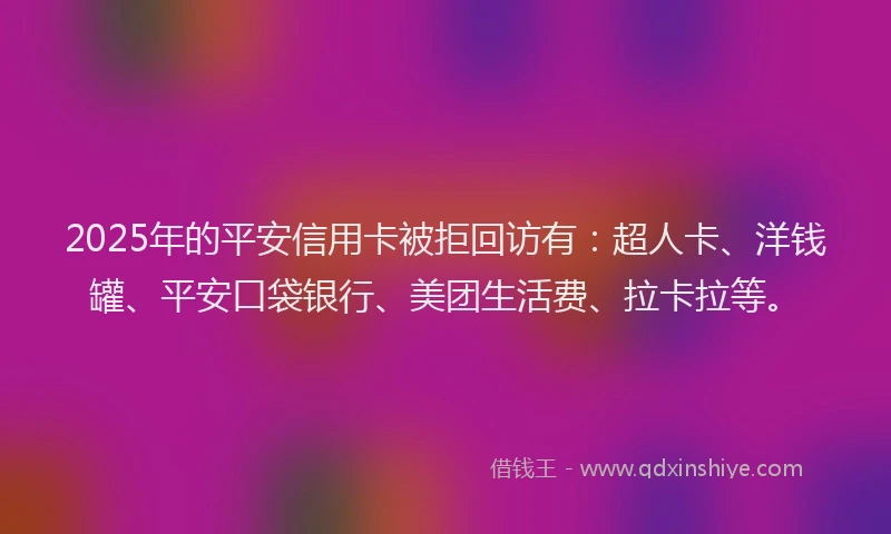 2025年的平安信用卡被拒回访有：超人卡、洋钱罐、平安口袋银行、美团生活费、拉卡拉等。