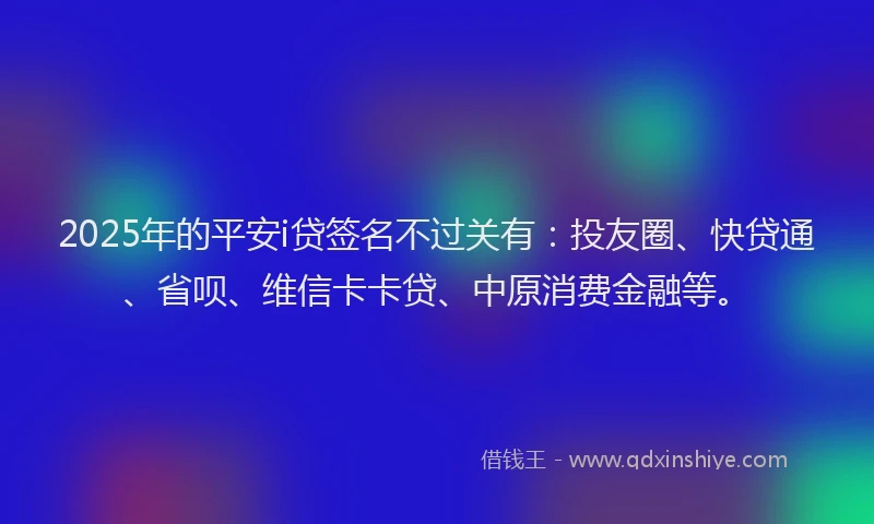 2025年的平安i贷签名不过关有：投友圈、快贷通、省呗、维信卡卡贷、中原消费金融等。