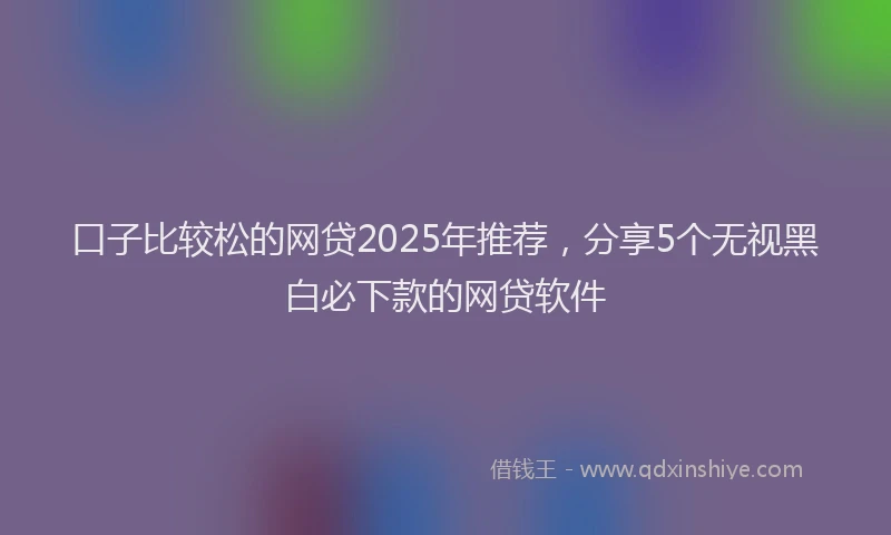 口子比较松的网贷2025年推荐，分享5个无视黑白必下款的网贷软件