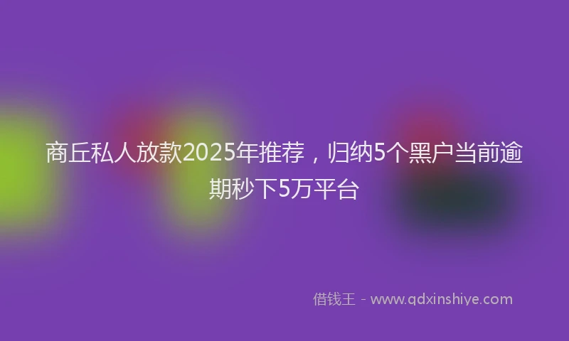 商丘私人放款2025年推荐，归纳5个黑户当前逾期秒下5万平台