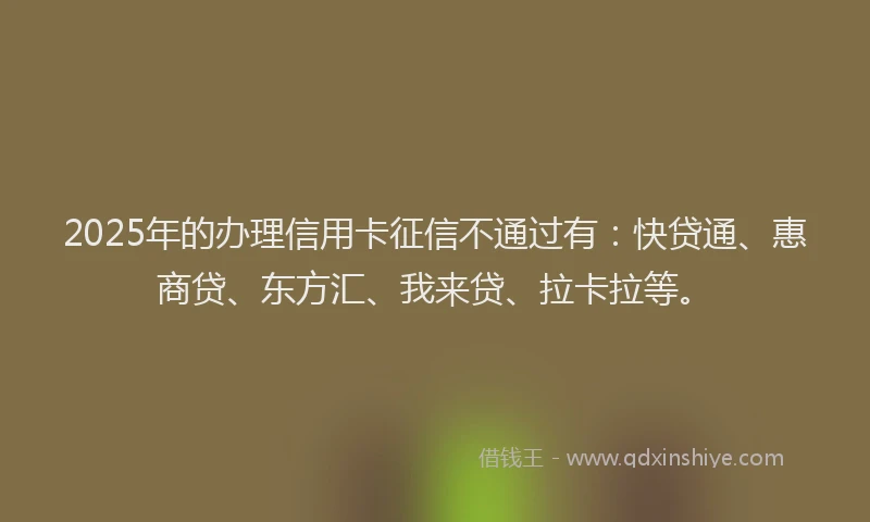 2025年的办理信用卡征信不通过有：快贷通、惠商贷、东方汇、我来贷、拉卡拉等。