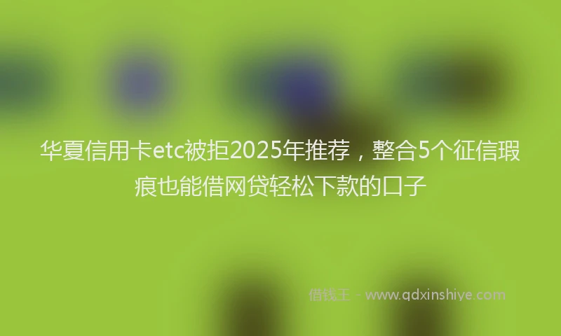 华夏信用卡etc被拒2025年推荐，整合5个征信瑕疵也能借网贷轻松下款的口子