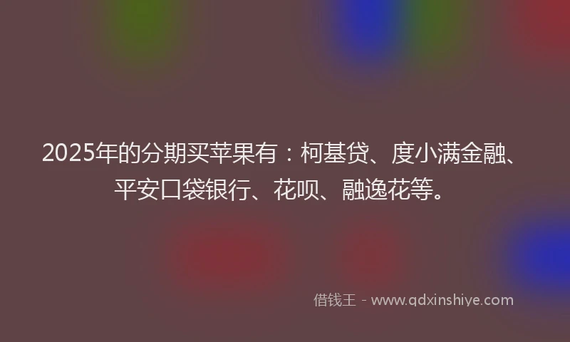 2025年的分期买苹果有：柯基贷、度小满金融、平安口袋银行、花呗、融逸花等。