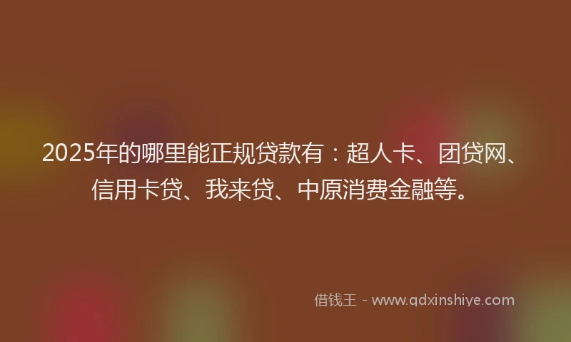 2025年的哪里能正规贷款有：超人卡、团贷网、信用卡贷、我来贷、中原消费金融等。