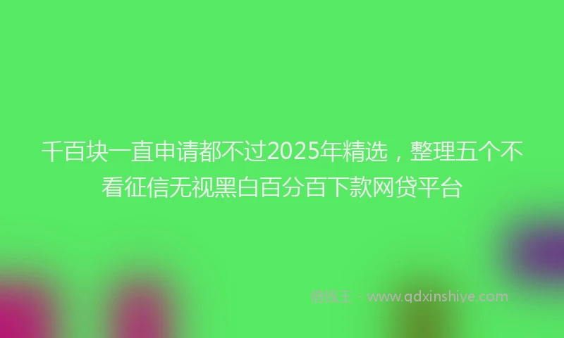 千百块一直申请都不过2025年精选，整理五个不看征信无视黑白百分百下款网贷平台