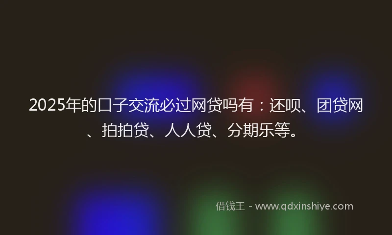 2025年的口子交流必过网贷吗有：还呗、团贷网、拍拍贷、人人贷、分期乐等。