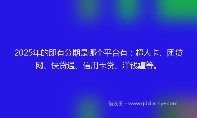 2025年的即有分期是哪个平台有：超人卡、团贷网、快贷通、信用卡贷、洋钱罐等。