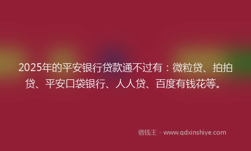 2025年的平安银行贷款通不过有：微粒贷、拍拍贷、平安口袋银行、人人贷、百度有钱花等。