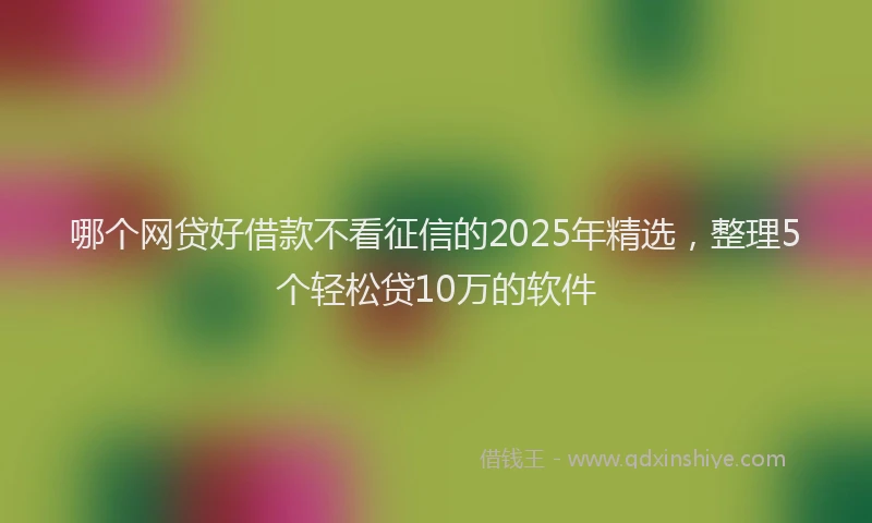 哪个网贷好借款不看征信的2025年精选，整理5个轻松贷10万的软件