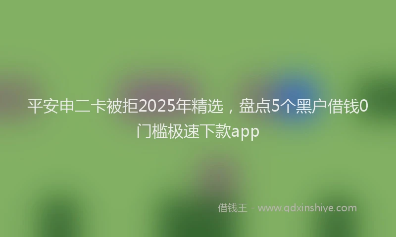 平安申二卡被拒2025年精选，盘点5个黑户借钱0门槛极速下款app